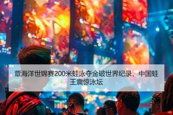 覃海洋世锦赛200米蛙泳夺金破世界纪录，中国蛙王震惊泳坛